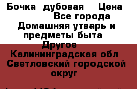 Бочка  дубовая  › Цена ­ 4 600 - Все города Домашняя утварь и предметы быта » Другое   . Калининградская обл.,Светловский городской округ 